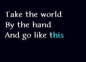 Take the world
By the hand

And go like this