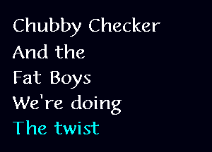 Chubby Checker
And the

Fat Boys
We're doing
The twist