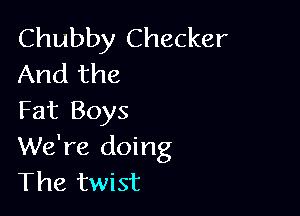 Chubby Checker
And the

Fat Boys
We're doing
The twist