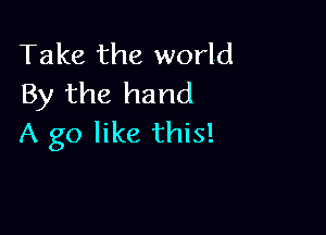 Take the world
By the hand

A go like this!