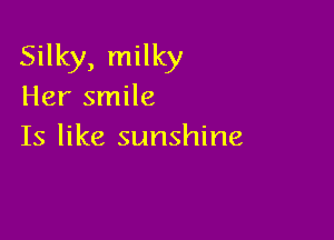 Silky, milky
Her smile

Is like sunshine