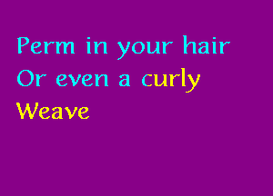 Perm in your hair
Or even a curly

Weave