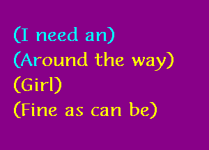 (I need an)
(Around the way)

(Girl)
(Fine as can be)