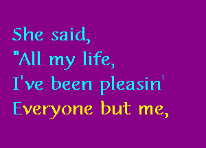 She said,
All my life,

I've been pleasin'
Everyone but me,