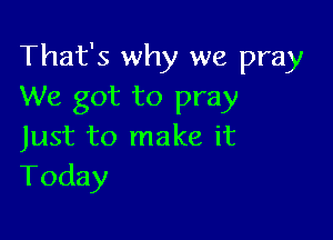 That's why we pray
We got to pray

Just to make it
Today