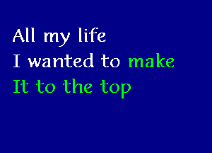 All my life
I wanted to make

It to the top