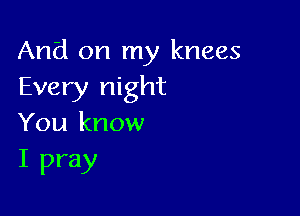 And on my knees
Every night

You know
I pray