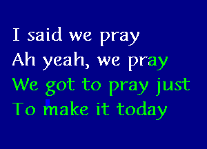 I said we pray
Ah yeah, we pray

We got to pray just
To make it today