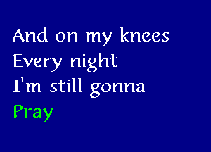 And on my knees
Every night

I'm still gonna
Pray