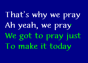That's why we pray
Ah yeah, we pray

We got to pray just
To make it today