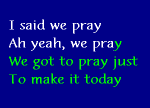 I said we pray
Ah yeah, we pray

We got to pray just
To make it today