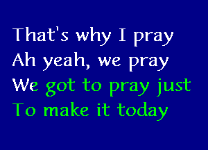 That's why I pray
Ah yeah, we pray

We got to pray just
To make it today