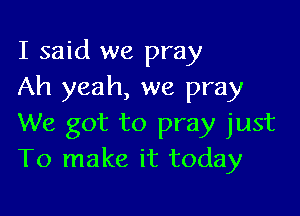 I said we pray
Ah yeah, we pray

We got to pray just
To make it today