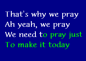 That's why we pray
Ah yeah, we pray

We need to pray just
To make it today