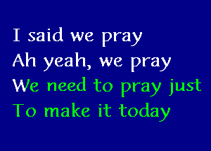I said we pray
Ah yeah, we pray

We need to pray just
To make it today