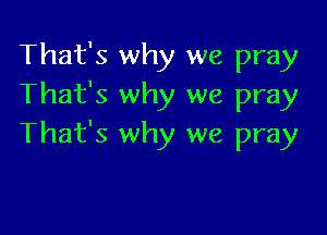 That's why we pray
That's why we pray

That's why we pray