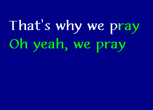 That's why we pray
Oh yeah, we pray