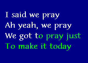 I said we pray
Ah yeah, we pray

We got to pray just
To make it today