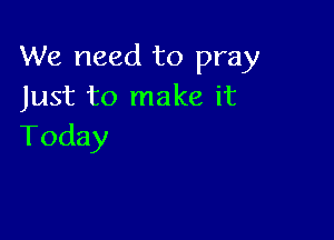 We need to pray
Just to make it

Today