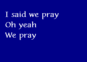 I said we pray
Oh yeah

We pray