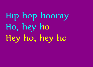 Hip hop hooray
Ho, hey ho

Hey ho, hey ho