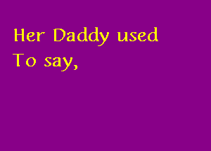 Her Daddy used
To say,