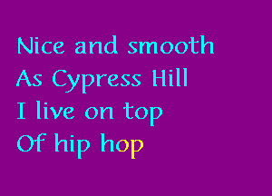 Nice and smooth
As Cypress Hill

I live on top
Of hip hop