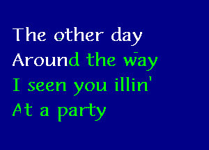 The other day
Around the why

I seen you illin'
At a party