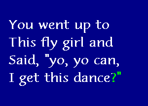 You went up to
This fly girl and

Said, yo, yo can,
I get this dance?