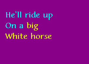 He'll ride up
On a big

White horse