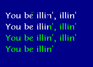 You bo' illi'1', illin'
You be illin', illin'

You be illin', illin'
You be illin'