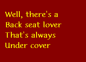 Well, there's a
Back seat lover

That's always
Under cover