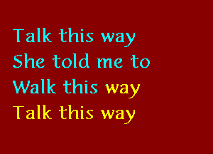 Talk this way
She told me to

Walk this way
Talk this way
