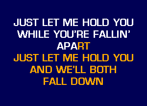JUST LET ME HOLD YOU
WHILE YOU'RE FALLIN'
APART
JUST LET ME HOLD YOU
AND WE'LL BOTH
FALL DOWN