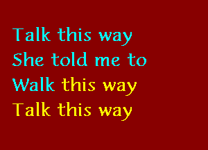 Talk this way
She told me to

Walk this way
Talk this way