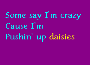 Some say I'm crazy
Cause I'm

Pushin' up daisies