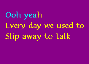 Ooh yeah
Every day we used to

Slip away to talk