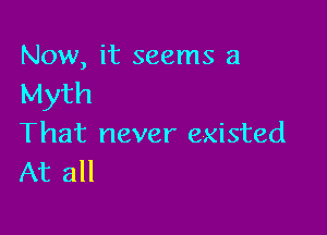 Now, it seems a
Myth

That never existed
At all