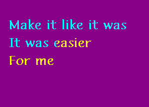 Make it like it was
It was easier

For me