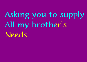 Asking you to supply
All my brother's

Needs