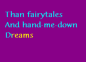 Than fairytales
And handme-down

Dreams