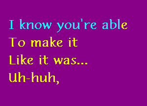 I know you're able
To make it

Like it was...
uh-huh,