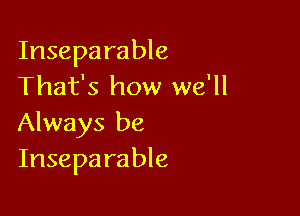 Inseparable
That's how we'll

Always be
Insepa rable