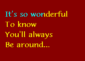 It's so wonderful
To know

You'll always
Be around...