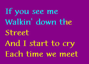 If you see me
Walkin' down the

Street
And I start to cry
Each time we meet