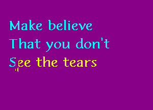 Make believe
That you don't

Sage the tears