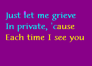 Just let me grieve
In private, 'cause

Each time I see you