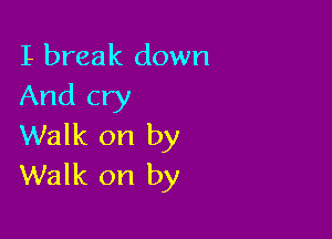 I break down
And cry

Walk on by
Walk on by