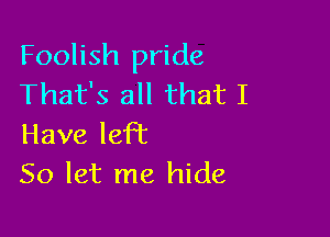 Foolish pride
That's all that I

Have left
50 let me hide,