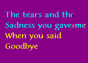 The tears and thc
Sadness you gavesme

When you said
Goodbye